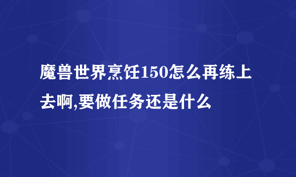 魔兽世界烹饪150怎么再练上去啊,要做任务还是什么