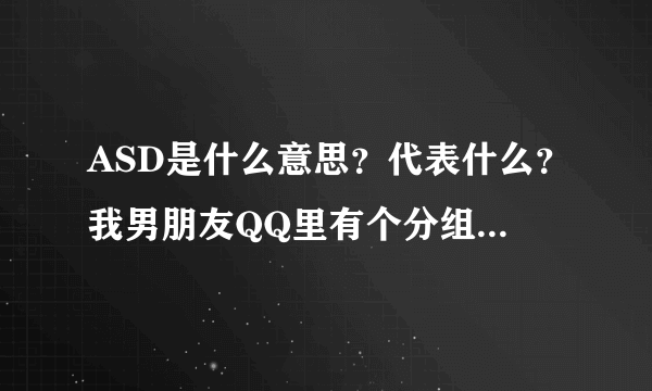 ASD是什么意思？代表什么？我男朋友QQ里有个分组写的ASD，里面全是女生，我也在里面