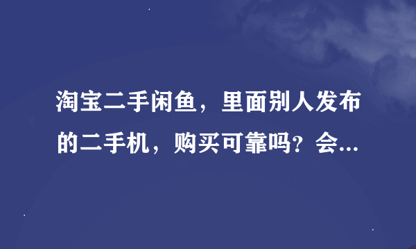 淘宝二手闲鱼，里面别人发布的二手机，购买可靠吗？会不会有问题他人就不见了呢