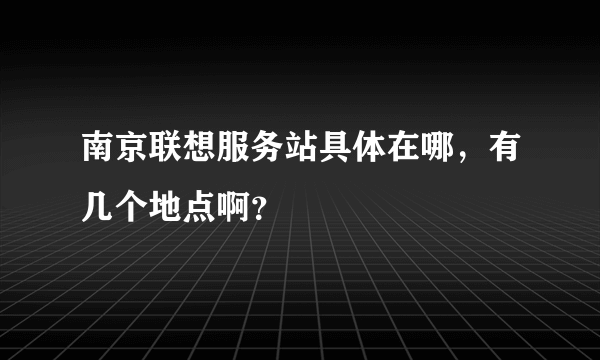 南京联想服务站具体在哪，有几个地点啊？