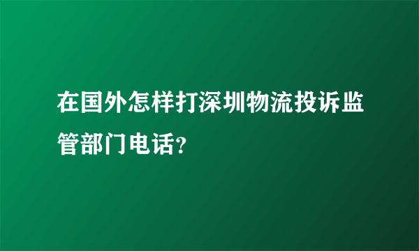 在国外怎样打深圳物流投诉监管部门电话？