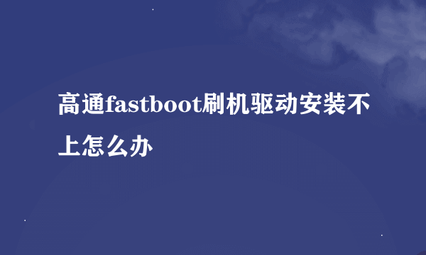 高通fastboot刷机驱动安装不上怎么办