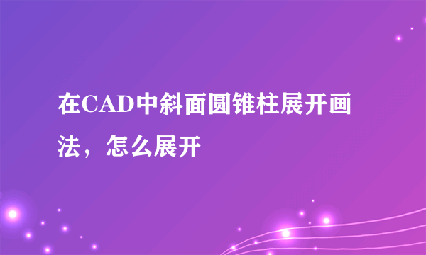 在CAD中斜面圆锥柱展开画法，怎么展开