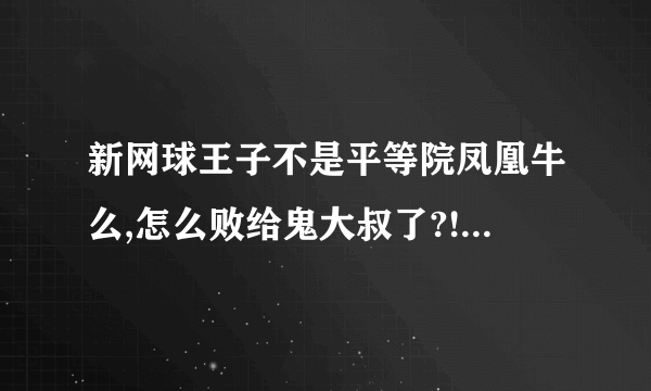 新网球王子不是平等院凤凰牛么,怎么败给鬼大叔了?!...........作者是不是....