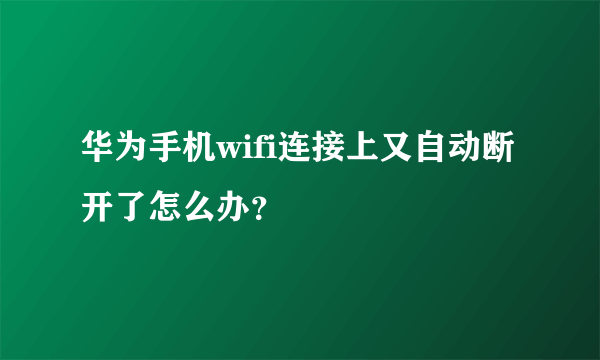 华为手机wifi连接上又自动断开了怎么办？