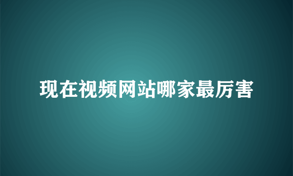 现在视频网站哪家最厉害