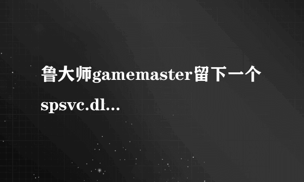 鲁大师gamemaster留下一个spsvc.dll删不掉