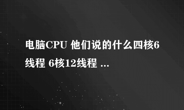 电脑CPU 他们说的什么四核6线程 6核12线程 都是什么意思