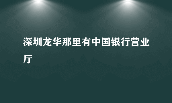 深圳龙华那里有中国银行营业厅