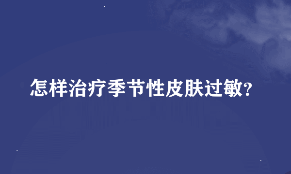 怎样治疗季节性皮肤过敏？