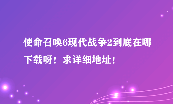 使命召唤6现代战争2到底在哪下载呀！求详细地址！