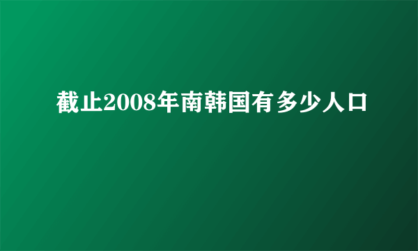 截止2008年南韩国有多少人口