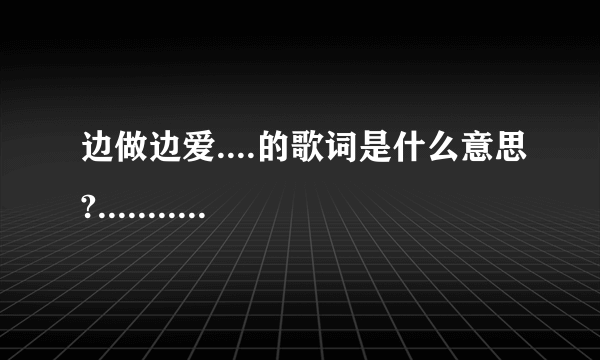 边做边爱....的歌词是什么意思?....................