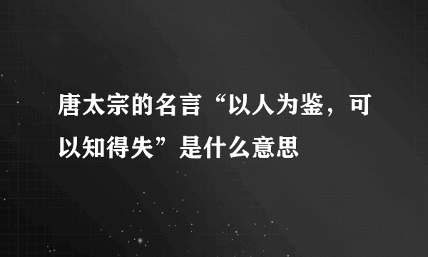 唐太宗的名言“以人为鉴，可以知得失”是什么意思