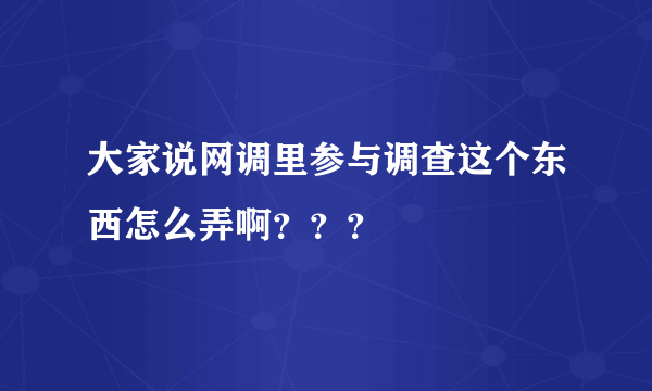 大家说网调里参与调查这个东西怎么弄啊？？？