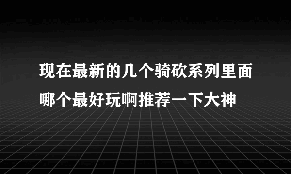 现在最新的几个骑砍系列里面哪个最好玩啊推荐一下大神