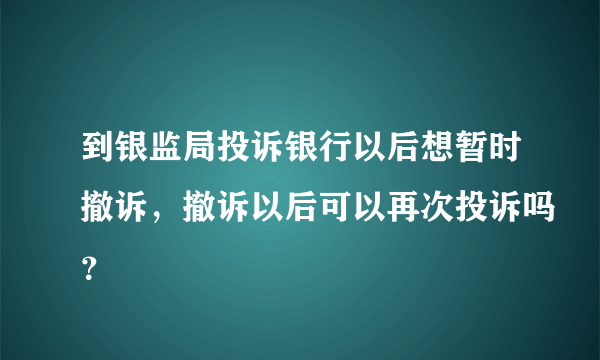 到银监局投诉银行以后想暂时撤诉，撤诉以后可以再次投诉吗？