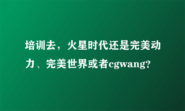 培训去，火星时代还是完美动力、完美世界或者cgwang？