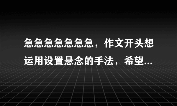 急急急急急急急，作文开头想运用设置悬念的手法，希望推荐几篇作文设置悬念的例子，复制也行