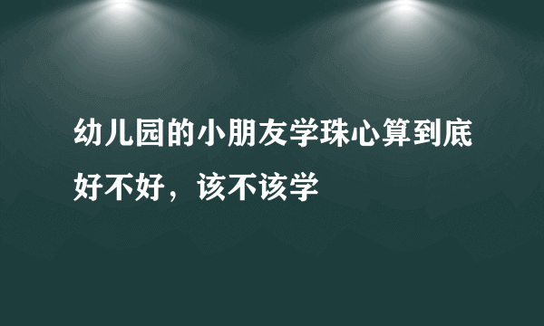 幼儿园的小朋友学珠心算到底好不好，该不该学