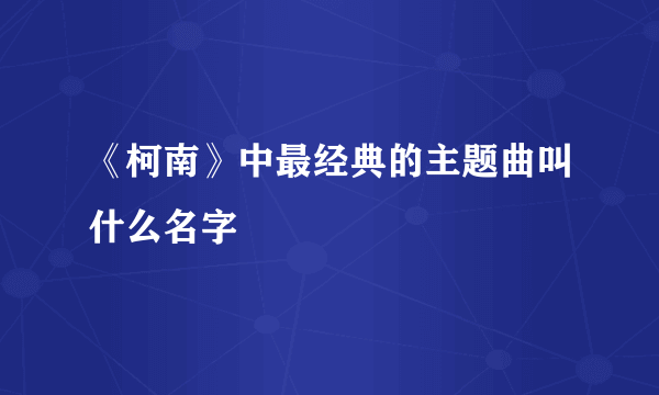 《柯南》中最经典的主题曲叫什么名字