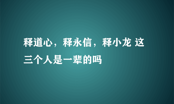 释道心，释永信，释小龙 这三个人是一辈的吗