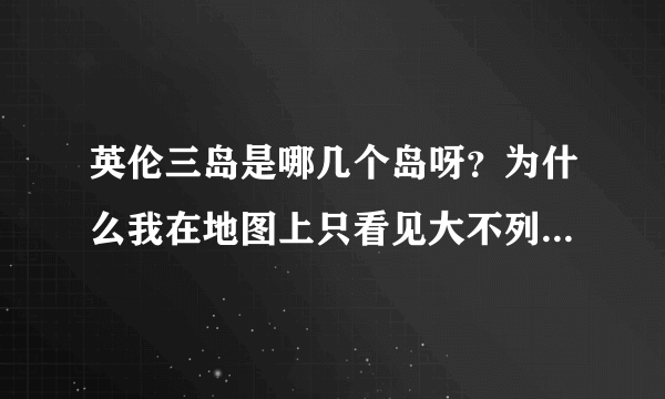 英伦三岛是哪几个岛呀？为什么我在地图上只看见大不列颠貌似只有两个大岛和几个群岛？