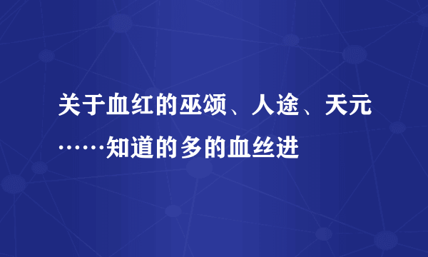 关于血红的巫颂、人途、天元……知道的多的血丝进