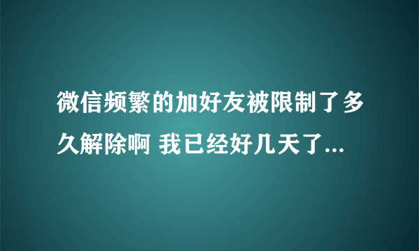 微信频繁的加好友被限制了多久解除啊 我已经好几天了还是不行 没有被举报就是频繁加好友了