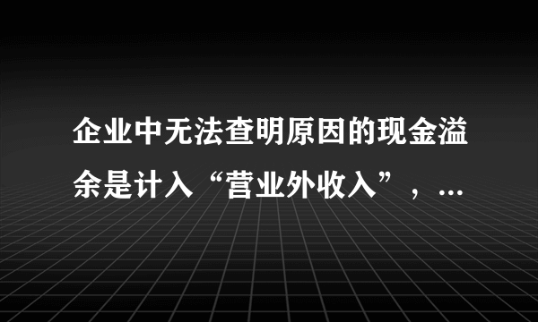 企业中无法查明原因的现金溢余是计入“营业外收入”，但是无法查明原因的现金短缺是计入“管理费用”。