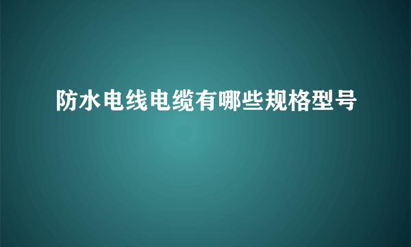 防水电线电缆有哪些规格型号