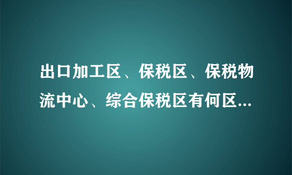 出口加工区、保税区、保税物流中心、综合保税区有何区别，其设立条件有哪些