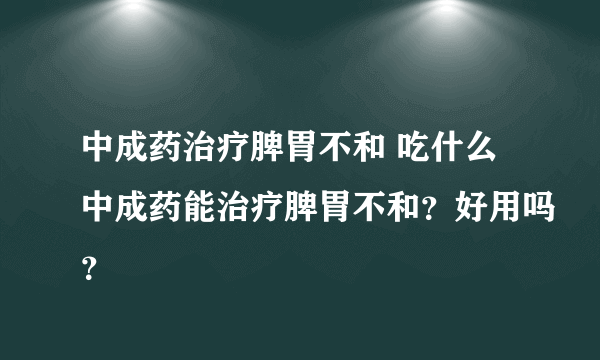 中成药治疗脾胃不和 吃什么中成药能治疗脾胃不和？好用吗？