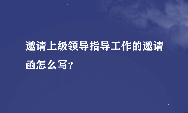 邀请上级领导指导工作的邀请函怎么写？