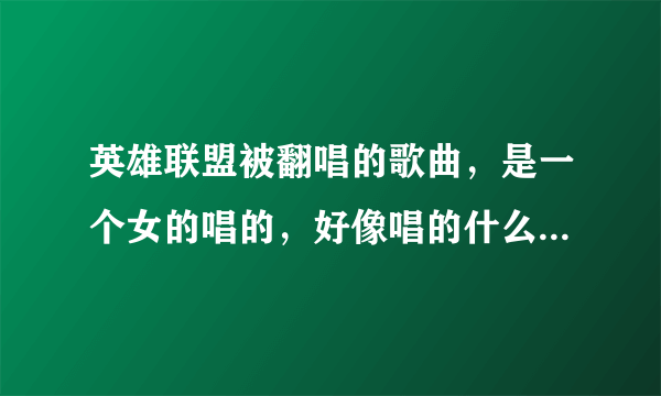 英雄联盟被翻唱的歌曲，是一个女的唱的，好像唱的什么坑爹风的那首叫什么名字，最好弄个地址可以进去