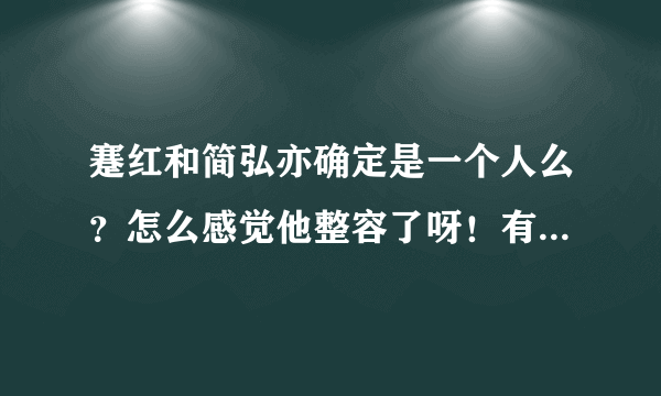 蹇红和简弘亦确定是一个人么？怎么感觉他整容了呀！有知道的么，他到底整容没啊！！！