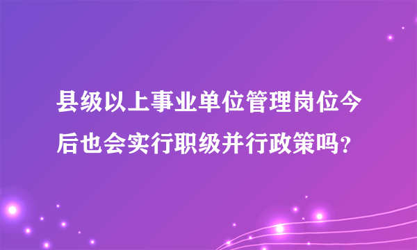 县级以上事业单位管理岗位今后也会实行职级并行政策吗？