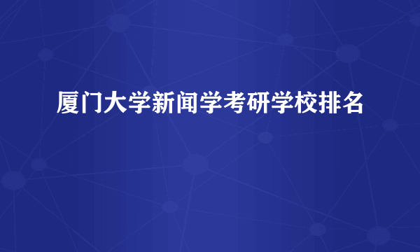 厦门大学新闻学考研学校排名