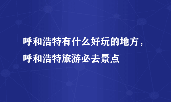 呼和浩特有什么好玩的地方，呼和浩特旅游必去景点