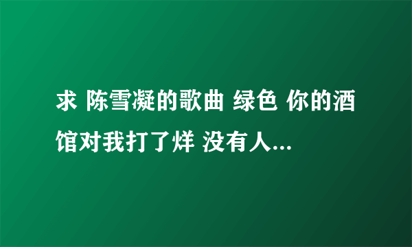 求 陈雪凝的歌曲 绿色 你的酒馆对我打了烊 没有人心疼我 高品音质 mp3.