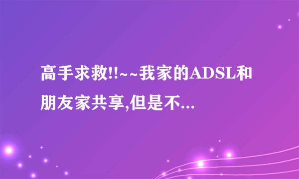 高手求救!!~~我家的ADSL和朋友家共享,但是不想让对方访问我的和家里的其他电脑,怎么办啊?!!!