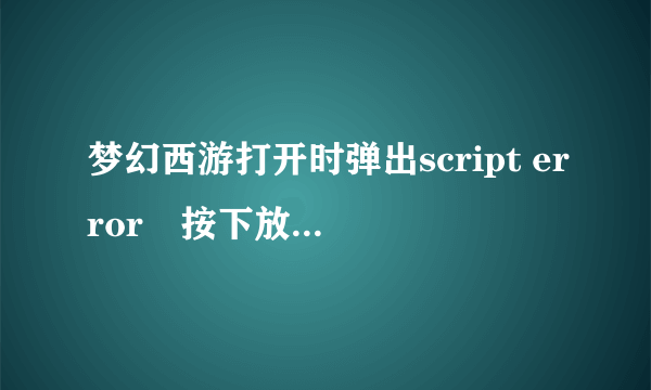 梦幻西游打开时弹出script error　按下放的确定以后就关闭了,怎么回事?