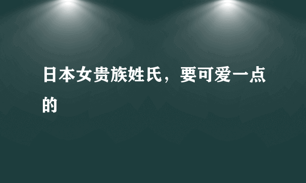 日本女贵族姓氏，要可爱一点的