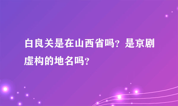 白良关是在山西省吗？是京剧虚构的地名吗？