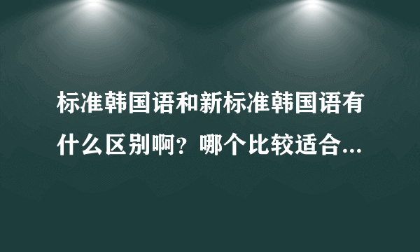 标准韩国语和新标准韩国语有什么区别啊？哪个比较适合初学者那？