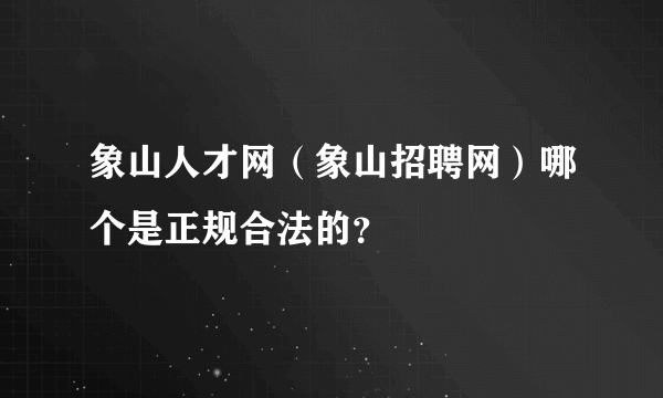 象山人才网（象山招聘网）哪个是正规合法的？