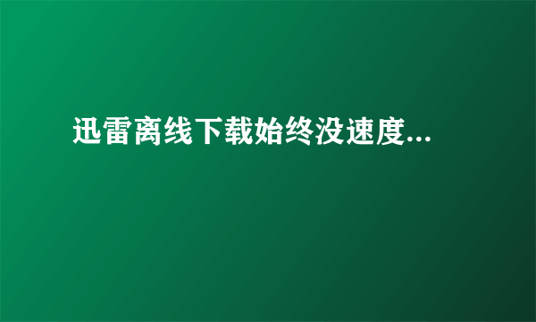 迅雷离线下载始终没速度...