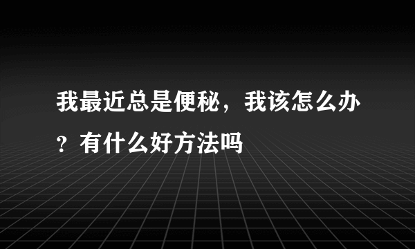 我最近总是便秘，我该怎么办？有什么好方法吗