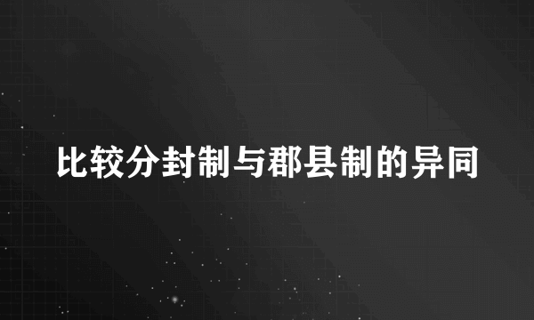 比较分封制与郡县制的异同