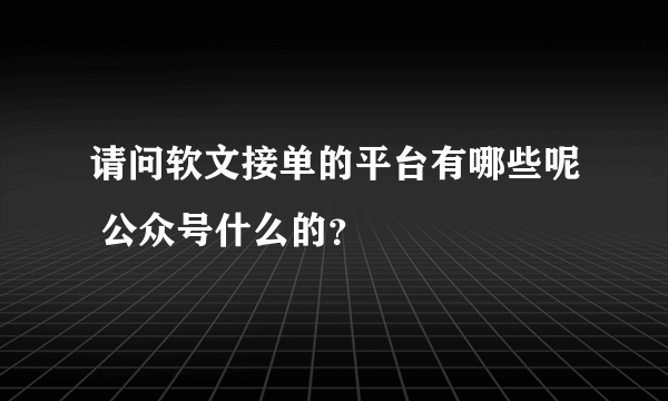 请问软文接单的平台有哪些呢 公众号什么的？